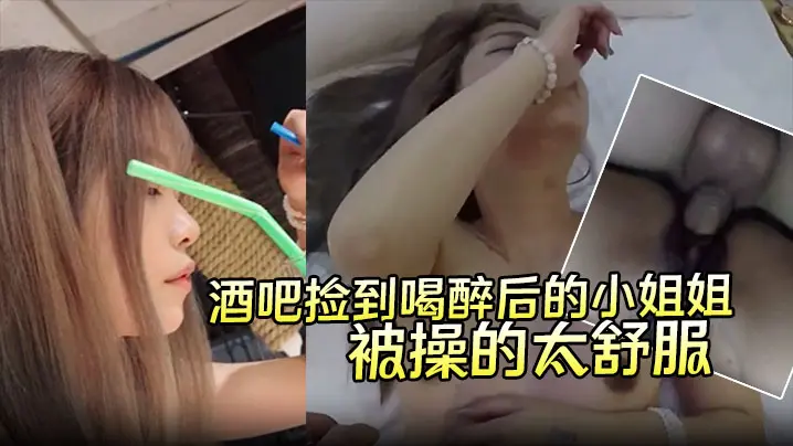 酒吧捡到喝醉后的小姐姐带回酒店无套内射第二天醒来要当我女朋友说是被操的太舒服了