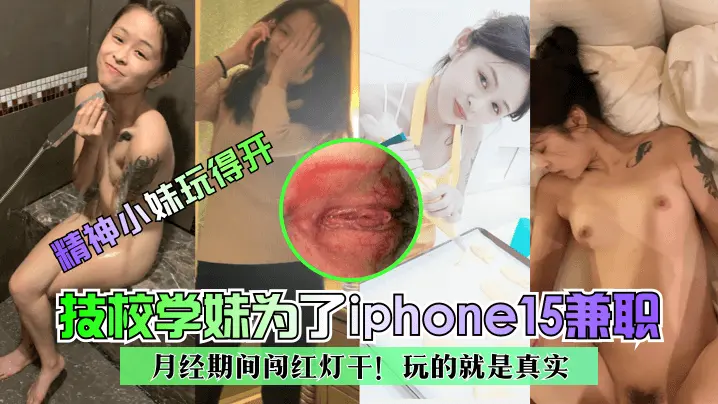 精神小妹玩得开技校学妹为了iphone15兼职~月经期间闯红灯干玩的就是真实